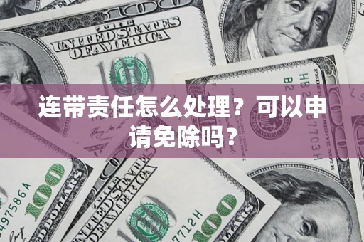 济南连带责任怎么处理？可以申请免除吗？