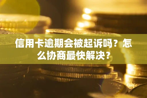 济南信用卡逾期会被起诉吗？怎么协商最快解决？