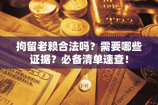 济南拘留老赖合法吗？需要哪些证据？必备清单速查！